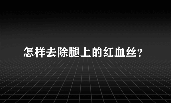 怎样去除腿上的红血丝？