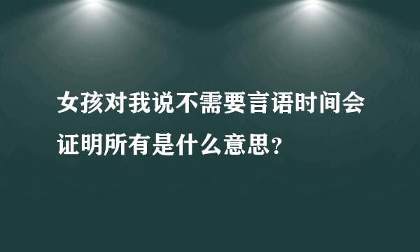 女孩对我说不需要言语时间会证明所有是什么意思？