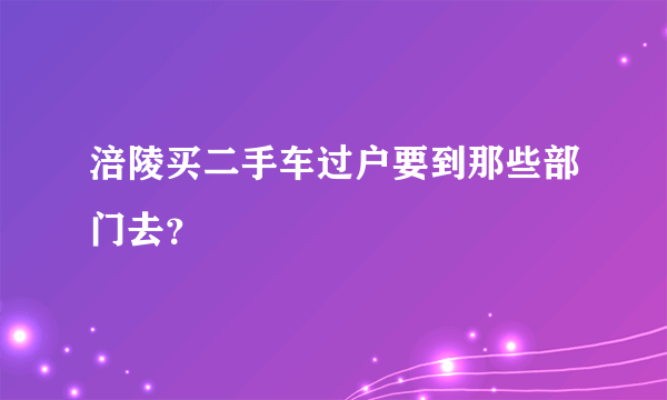 涪陵买二手车过户要到那些部门去？