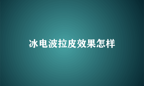 冰电波拉皮效果怎样