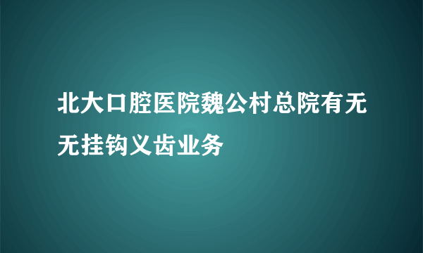 北大口腔医院魏公村总院有无无挂钩义齿业务