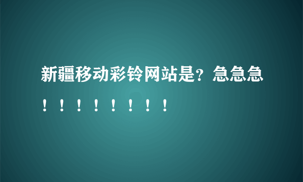 新疆移动彩铃网站是？急急急！！！！！！！！