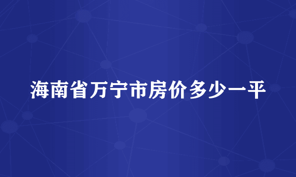 海南省万宁市房价多少一平