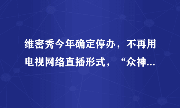 维密秀今年确定停办，不再用电视网络直播形式，“众神”被“网红”驱赶了吗？