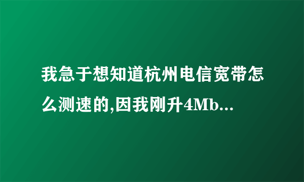 我急于想知道杭州电信宽带怎么测速的,因我刚升4Mbps的,觉得和原来1Mbps没什么区别