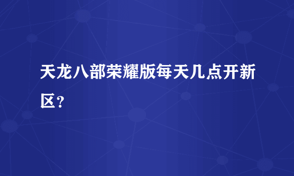 天龙八部荣耀版每天几点开新区？