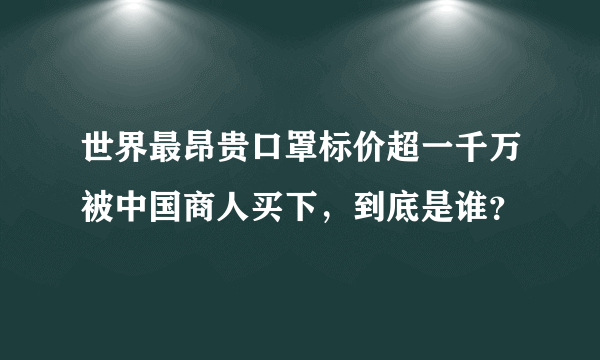 世界最昂贵口罩标价超一千万被中国商人买下，到底是谁？