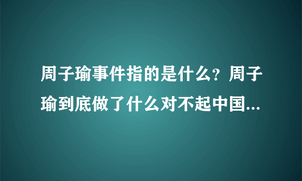 周子瑜事件指的是什么？周子瑜到底做了什么对不起中国的事情_飞外