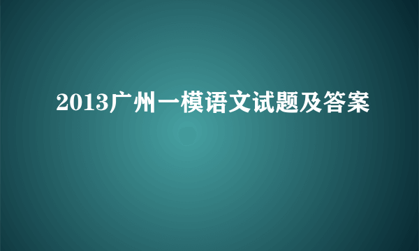 2013广州一模语文试题及答案