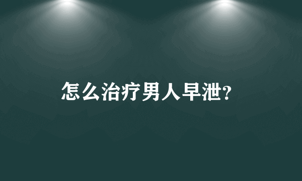 怎么治疗男人早泄？