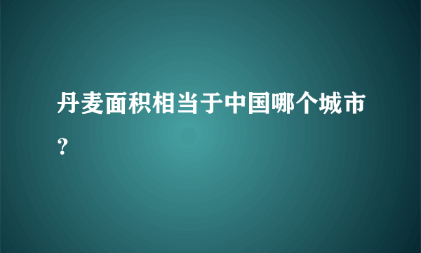 丹麦面积相当于中国哪个城市？