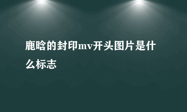 鹿晗的封印mv开头图片是什么标志