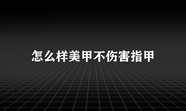 怎么样美甲不伤害指甲