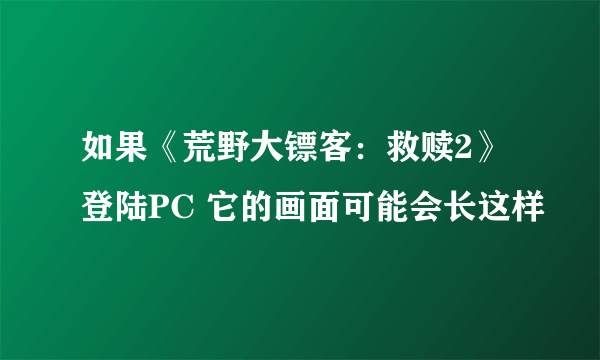 如果《荒野大镖客：救赎2》登陆PC 它的画面可能会长这样