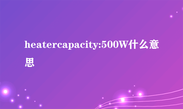 heatercapacity:500W什么意思