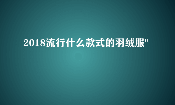 2018流行什么款式的羽绒服