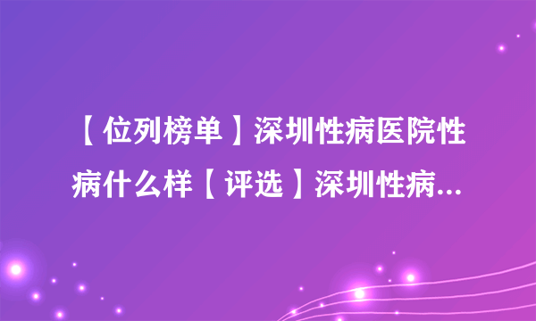 【位列榜单】深圳性病医院性病什么样【评选】深圳性病医院在哪