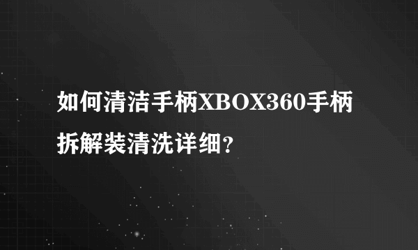 如何清洁手柄XBOX360手柄拆解装清洗详细？