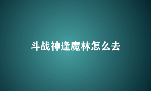 斗战神逢魔林怎么去