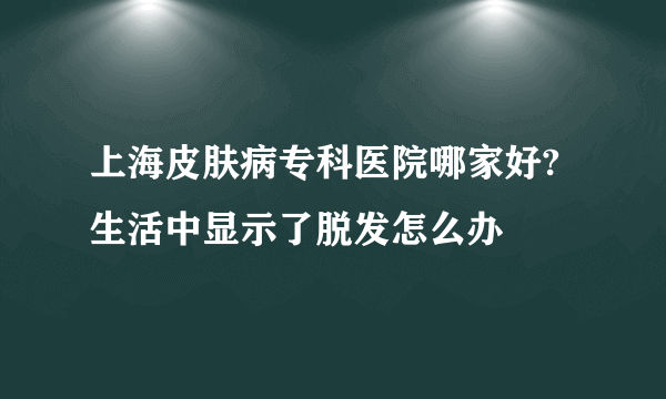 上海皮肤病专科医院哪家好?生活中显示了脱发怎么办