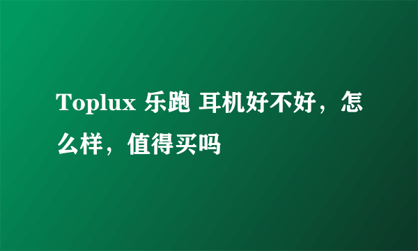 Toplux 乐跑 耳机好不好，怎么样，值得买吗