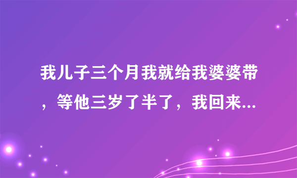 我儿子三个月我就给我婆婆带，等他三岁了半了，我回来带他我发现他好多问题，超级不听话，老是跟着他奶奶