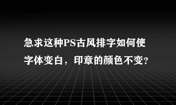 急求这种PS古风排字如何使字体变白，印章的颜色不变？