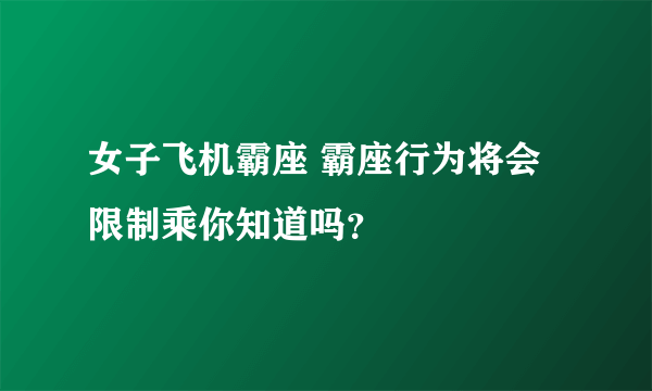 女子飞机霸座 霸座行为将会限制乘你知道吗？