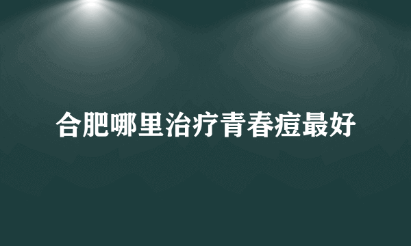 合肥哪里治疗青春痘最好