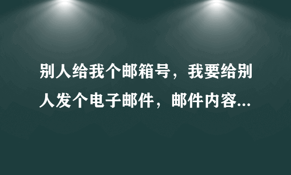 别人给我个邮箱号，我要给别人发个电子邮件，邮件内容写在附件里还是主题里