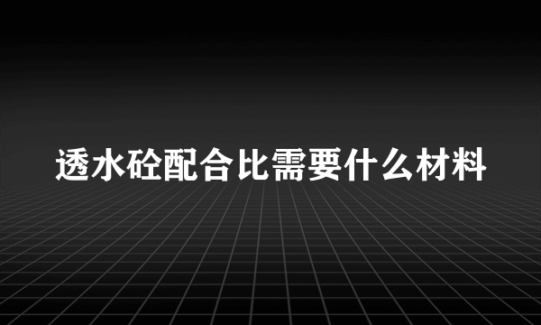 透水砼配合比需要什么材料