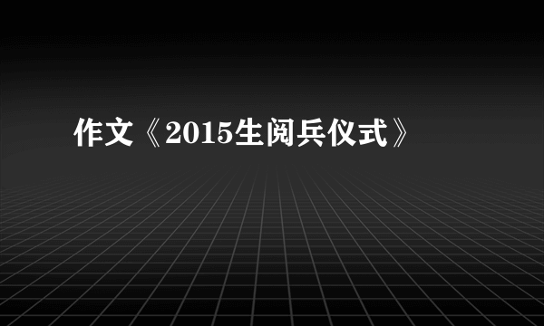 作文《2015生阅兵仪式》