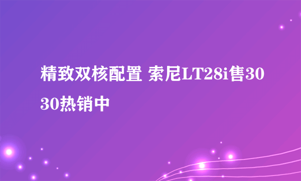 精致双核配置 索尼LT28i售3030热销中