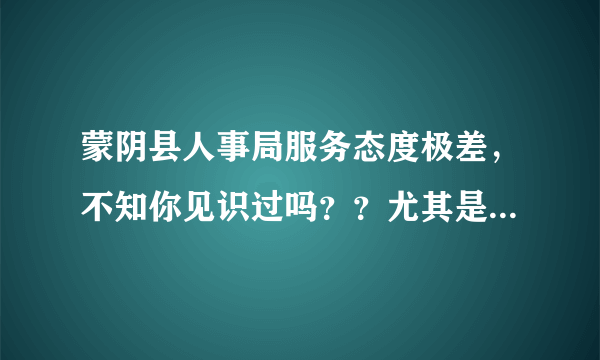 蒙阴县人事局服务态度极差，不知你见识过吗？？尤其是档案室的mm