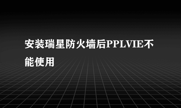 安装瑞星防火墙后PPLVIE不能使用