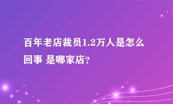 百年老店裁员1.2万人是怎么回事 是哪家店？