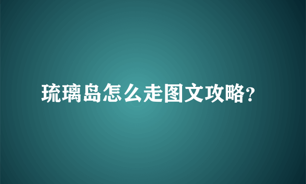 琉璃岛怎么走图文攻略？