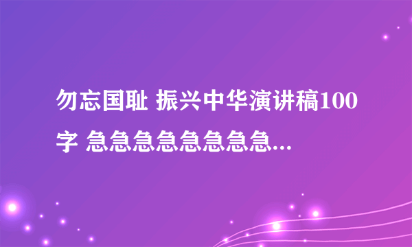 勿忘国耻 振兴中华演讲稿100字 急急急急急急急急急急急急急！作业，要背！！！100字以内