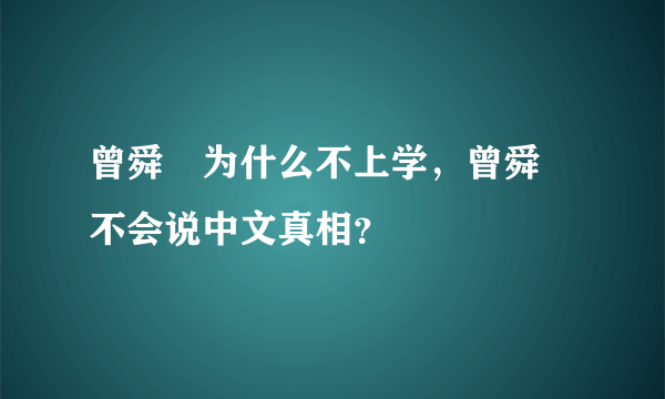 曾舜晞为什么不上学，曾舜晞不会说中文真相？