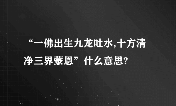 “一佛出生九龙吐水,十方清净三界蒙恩”什么意思?