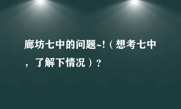 廊坊七中的问题~!（想考七中，了解下情况）？