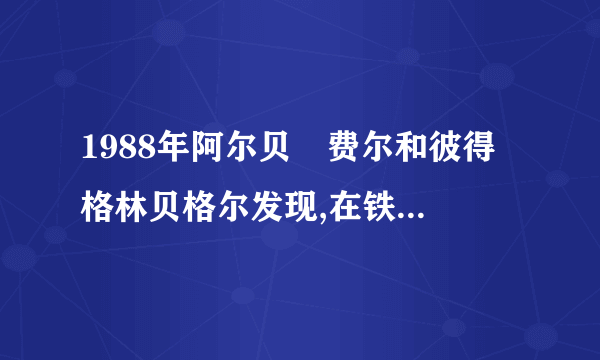 1988年阿尔贝•费尔和彼得•格林贝格尔发现,在铁、铬相间的三层复合膜电阻中,微弱的磁场可以导致电阻大小的急剧变化,这种现象被命名为“巨磁电阻效应〞。更多的实验发现,并非任意两种不同种金属相间的三层膜都具有“巨磁电阻效应〞.组成三层膜的两种金属中,有一种是铁、钴、镍这三种容易被磁化的金属中的一种,另一种是不易被磁化的其他金属,才可能产生“巨磁电阻效应〞。进一步研究说明,“巨磁电阻效应〞只发生在膜层的厚度为特定值时.用R