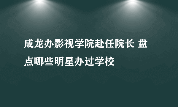 成龙办影视学院赴任院长 盘点哪些明星办过学校