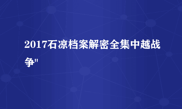 2017石凉档案解密全集中越战争