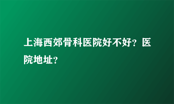 上海西郊骨科医院好不好？医院地址？