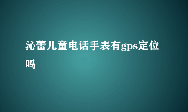 沁蕾儿童电话手表有gps定位吗