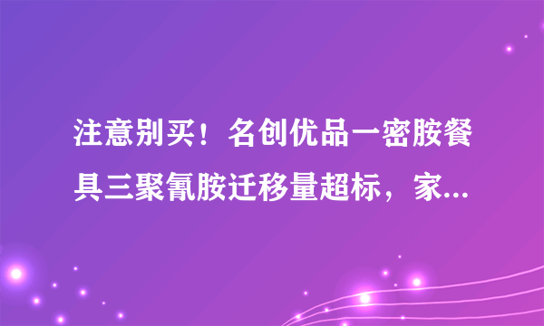 注意别买！名创优品一密胺餐具三聚氰胺迁移量超标，家长需谨慎