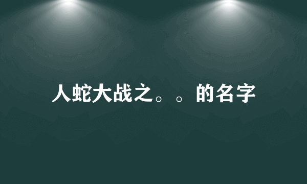 人蛇大战之。。的名字