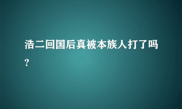 浩二回国后真被本族人打了吗?