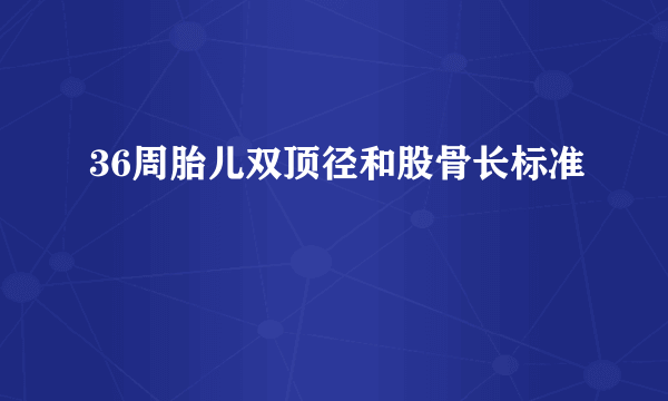 36周胎儿双顶径和股骨长标准